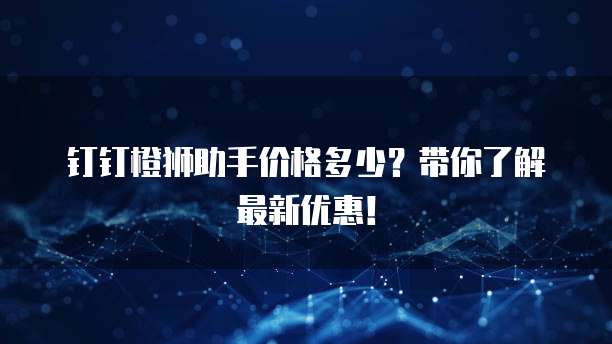 钉钉橙狮助手价格多少?带你了解最新优惠!