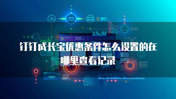 钉钉成长宝优惠条件怎么设置的在哪里查看记录