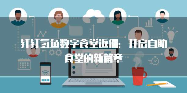 钉钉氢鱼数字食堂返佣:开启自助食堂的新篇章