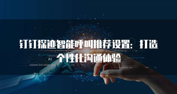 钉钉探迹智能呼叫推荐设置:打造个性化沟通体验