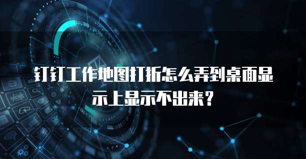 钉钉工作地图打折怎么弄到桌面显示上显示不出来?