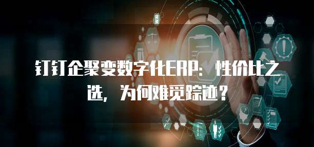 钉钉企聚变数字化ERP:性价比之选,为何难觅踪迹?