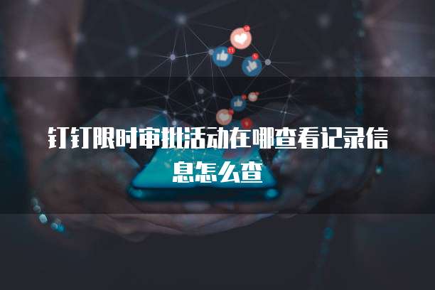 钉钉限时审批活动在哪查看记录信息怎么查