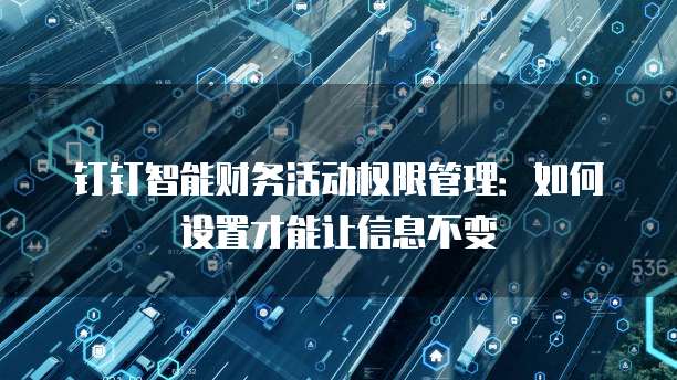 钉钉智能财务活动权限管理:如何设置才能让信息不变