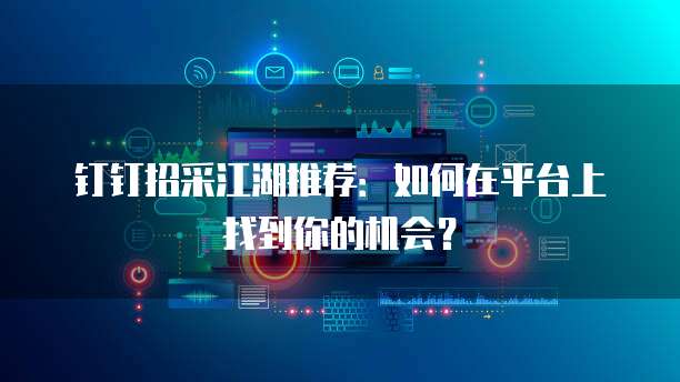钉钉招采江湖推荐:如何在平台上找到你的机会?