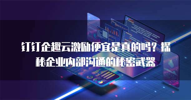 钉钉企趣云激励便宜是真的吗?探秘企业内部沟通的秘密武器