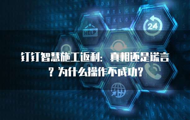 钉钉智慧施工返利:真相还是谎言?为什么操作不成功?