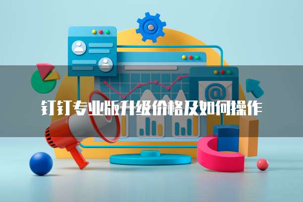 钉钉专业版升级价格及如何操作