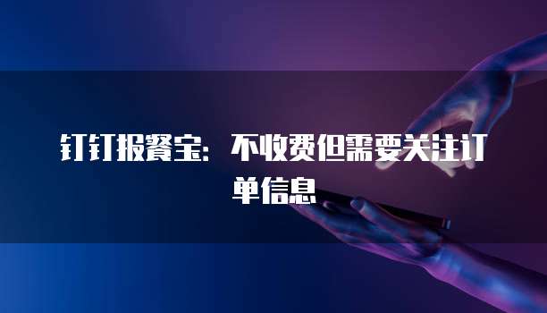钉钉报餐宝：不收费但需要关注订单信息