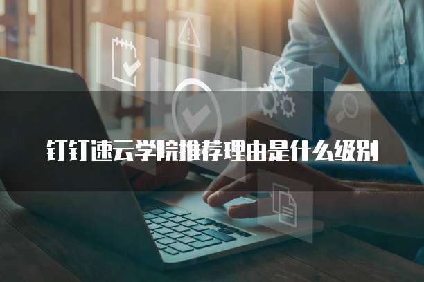 钉钉速云学院推荐理由是什么级别