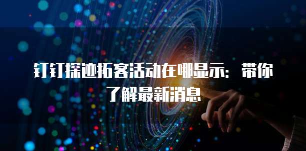 钉钉探迹拓客活动在哪显示:带你了解最新消息