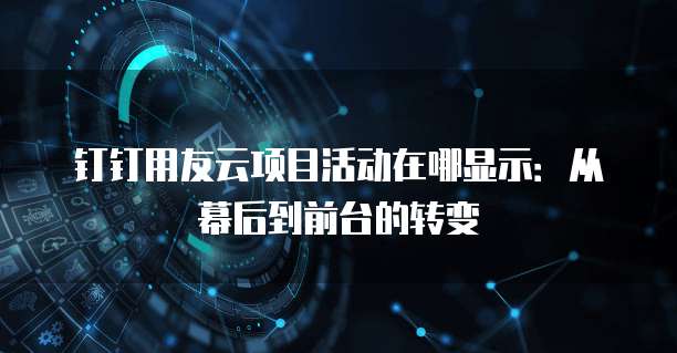 钉钉用友云项目活动在哪显示:从幕后到前台的转变