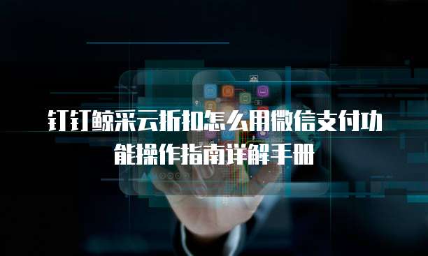 钉钉鲸采云折扣怎么用微信支付功能操作指南详解手册