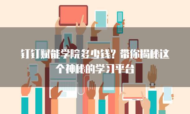 钉钉赋能学院多少钱?带你揭秘这个神秘的学习平台