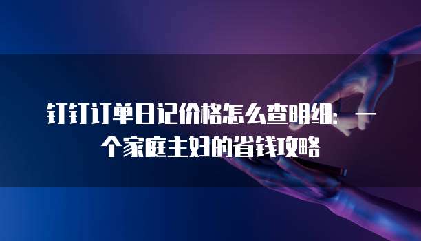 钉钉订单日记价格怎么查明细:一个家庭主妇的省钱攻略