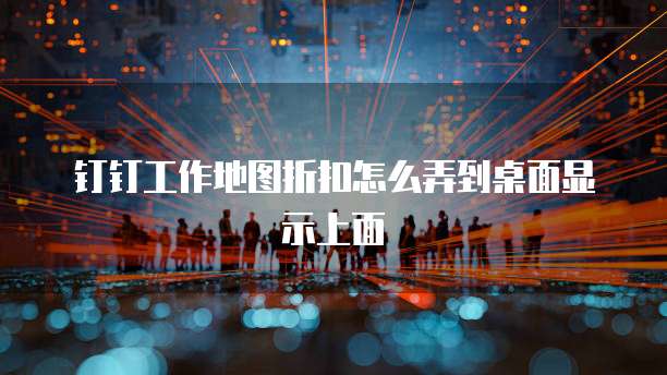 钉钉工作地图折扣怎么弄到桌面显示上面