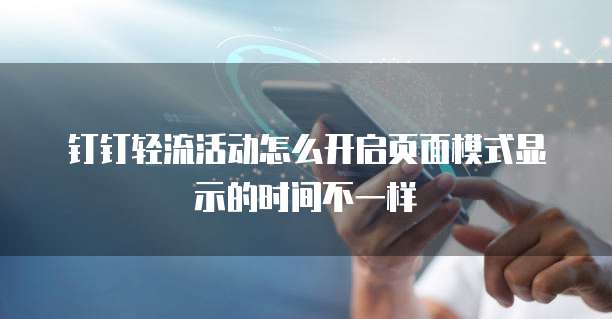 钉钉轻流活动怎么开启页面模式显示的时间不一样