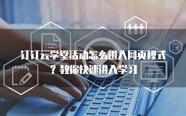 钉钉云学堂活动怎么进入网页模式?教你快速进入学习