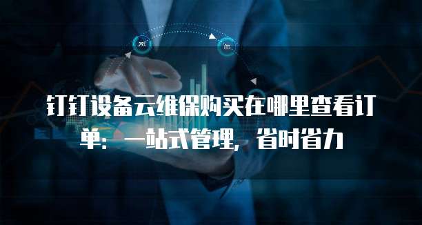 钉钉设备云维保购买在哪里查看订单:一站式管理,省时省力