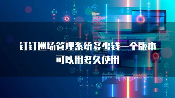 钉钉巡场管理系统多少钱一个版本可以用多久使用