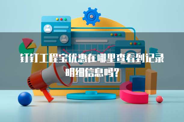 钉钉工程宝优惠在哪里查看到记录明细信息吗?