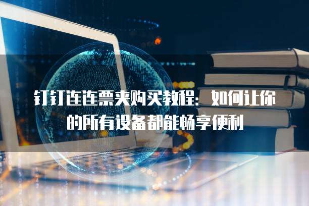 钉钉连连票夹购买教程:如何让你的所有设备都能畅享便利