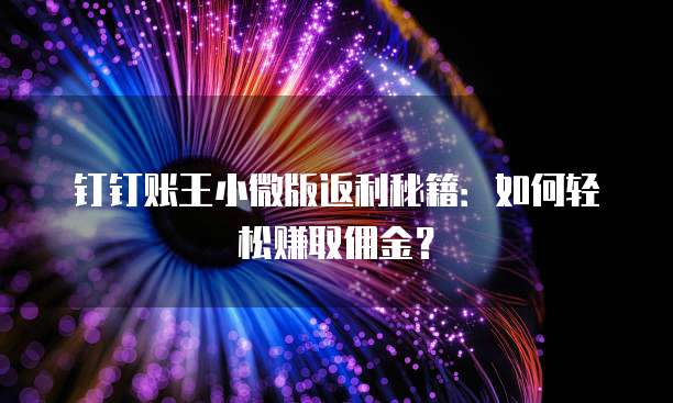 钉钉账王小微版返利秘籍:如何轻松赚取佣金?