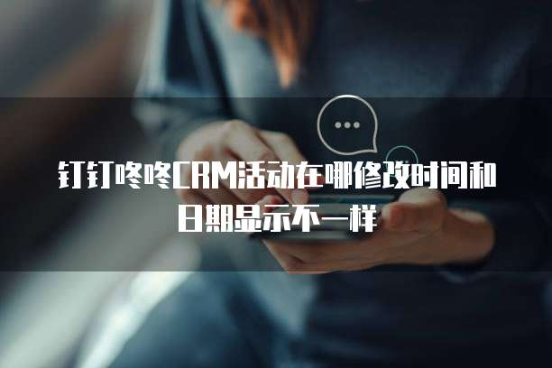 钉钉咚咚CRM活动在哪修改时间和日期显示不一样