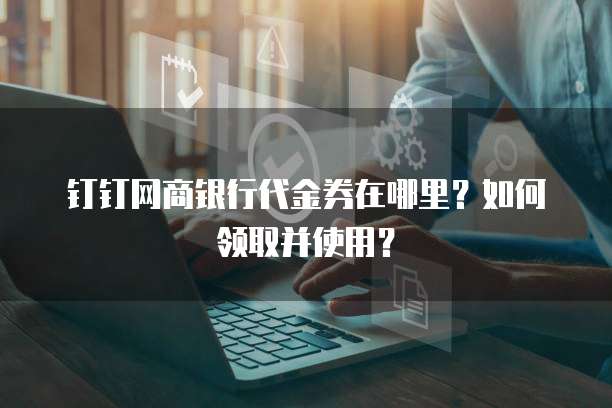 钉钉网商银行代金券在哪里?如何领取并使用?