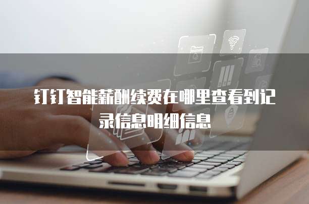 钉钉智能薪酬续费在哪里查看到记录信息明细信息