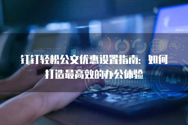 钉钉轻松公文优惠设置指南：如何打造最高效的办公体验