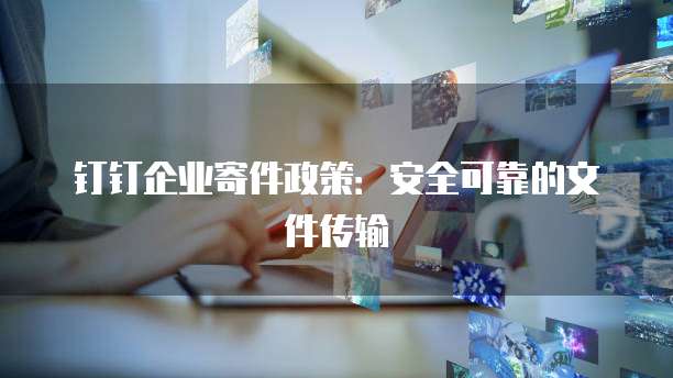 钉钉企业寄件政策:安全可靠的文件传输