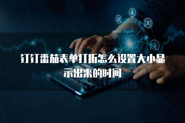 钉钉番茄表单打折怎么设置大小显示出来的时间