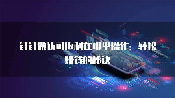 钉钉微认可返利在哪里操作:轻松赚钱的秘诀