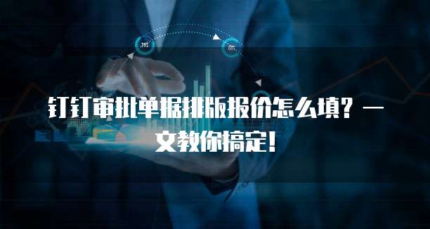钉钉审批单据排版报价怎么填?一文教你搞定!