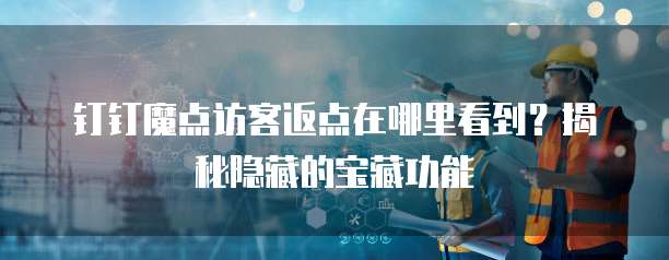 钉钉魔点访客返点在哪里看到?揭秘隐藏的宝藏功能