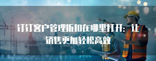 钉钉客户管理折扣在哪里打开:让销售更加轻松高效