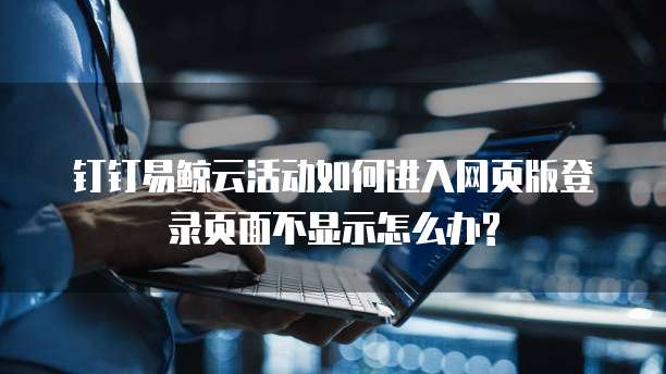 钉钉易鲸云活动如何进入网页版登录页面不显示怎么办?