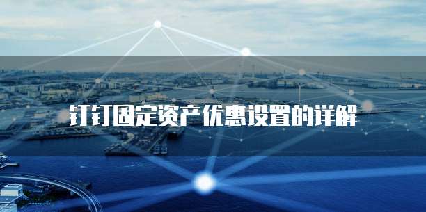 钉钉固定资产优惠设置的详解