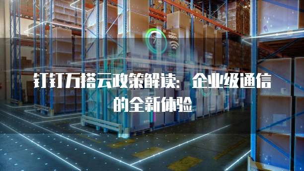 钉钉万搭云政策解读:企业级通信的全新体验