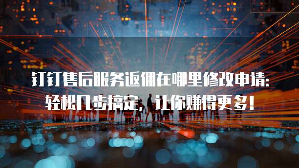 钉钉售后服务返佣在哪里修改申请：轻松几步搞定，让你赚得更多！