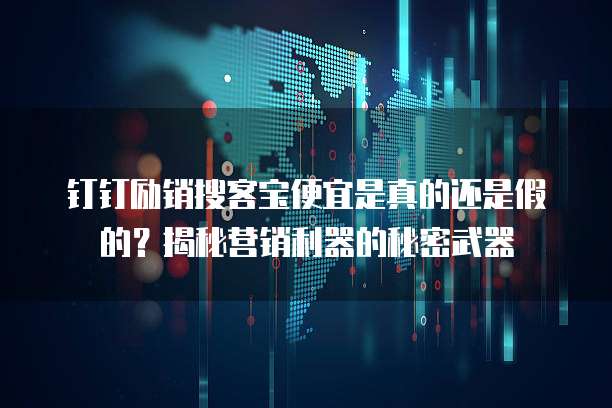 钉钉励销搜客宝便宜是真的还是假的?揭秘营销利器的秘密武器
