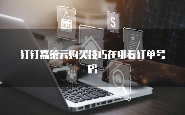 钉钉嘉策云购买技巧在哪看订单号码