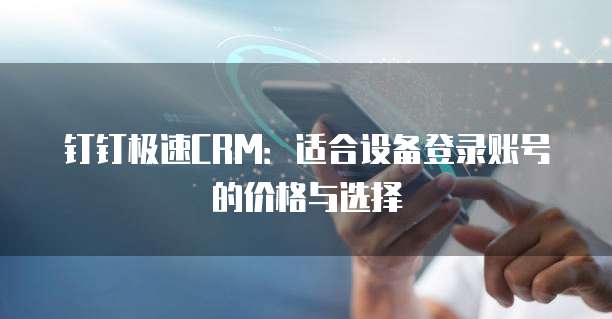 钉钉极速CRM:适合设备登录账号的价格与选择