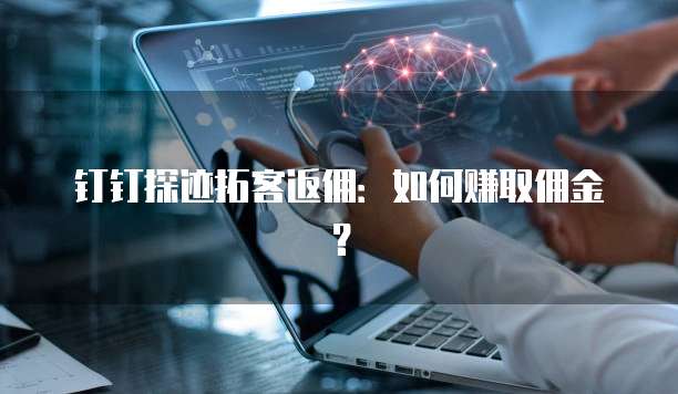 钉钉探迹拓客返佣:如何赚取佣金?