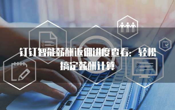 钉钉智能薪酬返佣进度查看:轻松搞定薪酬计算