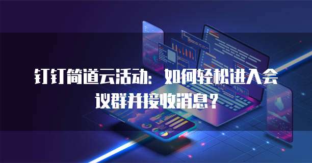 钉钉简道云活动:如何轻松进入会议群并接收消息?