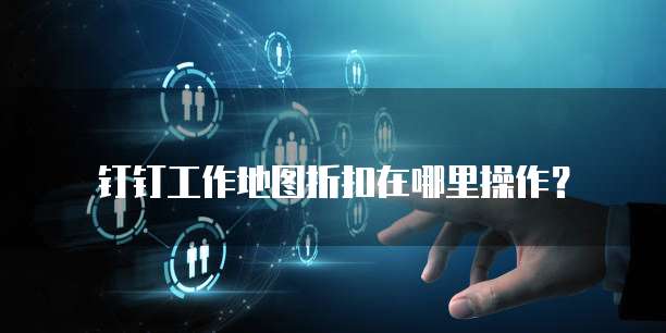 钉钉工作地图折扣在哪里操作?