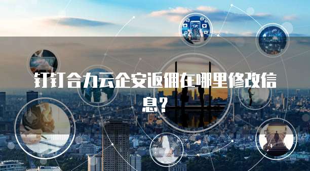 钉钉合力云企安返佣在哪里修改信息?