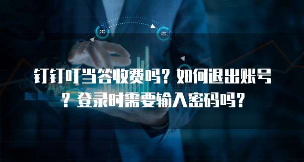 钉钉叮当答收费吗?如何退出账号?登录时需要输入密码吗?